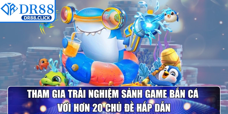 Tham gia trải nghiệm sảnh game bắn cá với hơn 20 chủ đề hấp dẫn